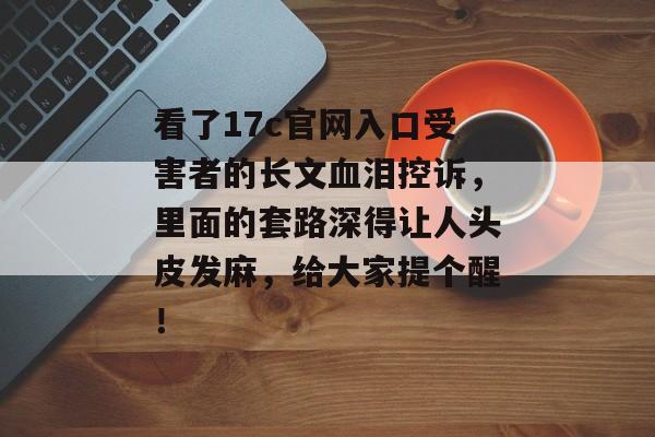 看了17c官网入口受害者的长文血泪控诉，里面的套路深得让人头皮发麻，给大家提个醒！