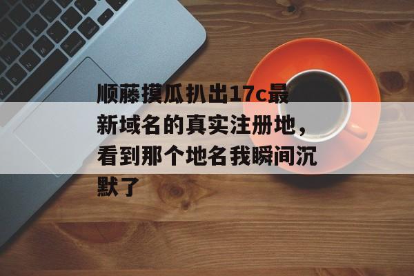 顺藤摸瓜扒出17c最新域名的真实注册地，看到那个地名我瞬间沉默了