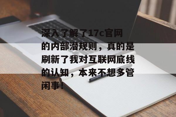 深入了解了17c官网的内部潜规则,真的是刷新了我对互联网底线的认知,本来不想多管闲事! 深入了解了17c官网的内部潜规则,真的是刷新了我对互联网底线的认知,本来不想多管闲事!