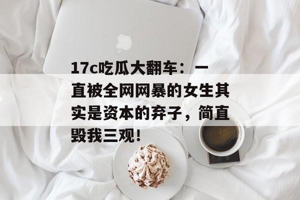 17c吃瓜大翻车：一直被全网网暴的女生其实是资本的弃子，简直毁我三观！