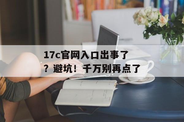 17c官网入口出事了？避坑！千万别再点了